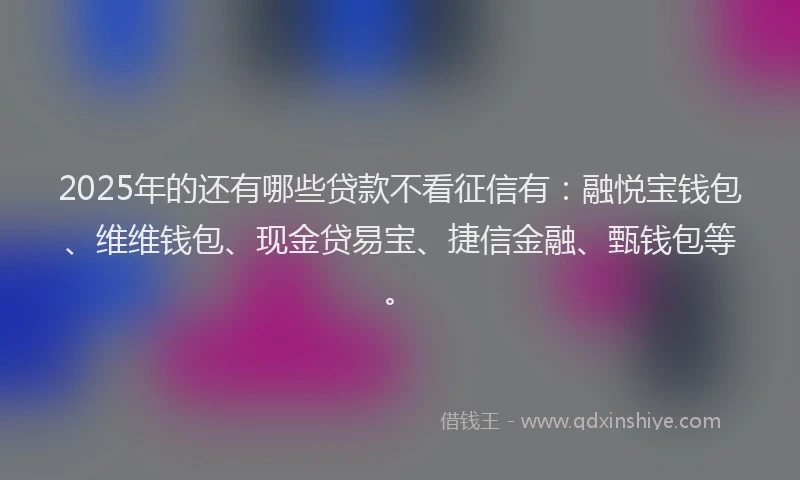 2025年的还有哪些贷款不看征信有：融悦宝钱包、维维钱包、现金贷易宝、捷信金融、甄钱包等。
