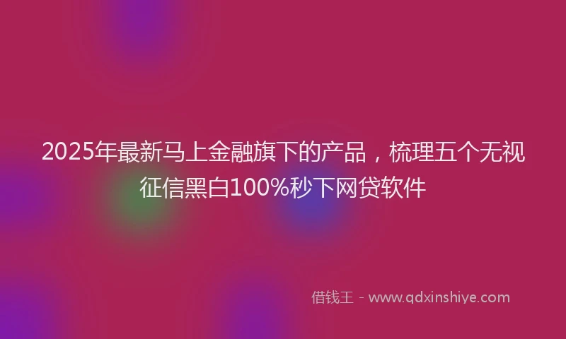 2025年最新马上金融旗下的产品，梳理五个无视征信黑白100%秒下网贷软件