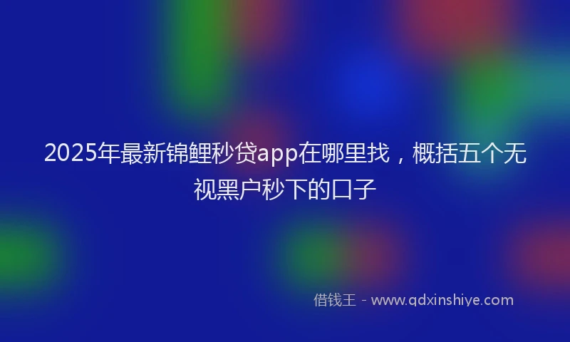 2025年最新锦鲤秒贷app在哪里找，概括五个无视黑户秒下的口子