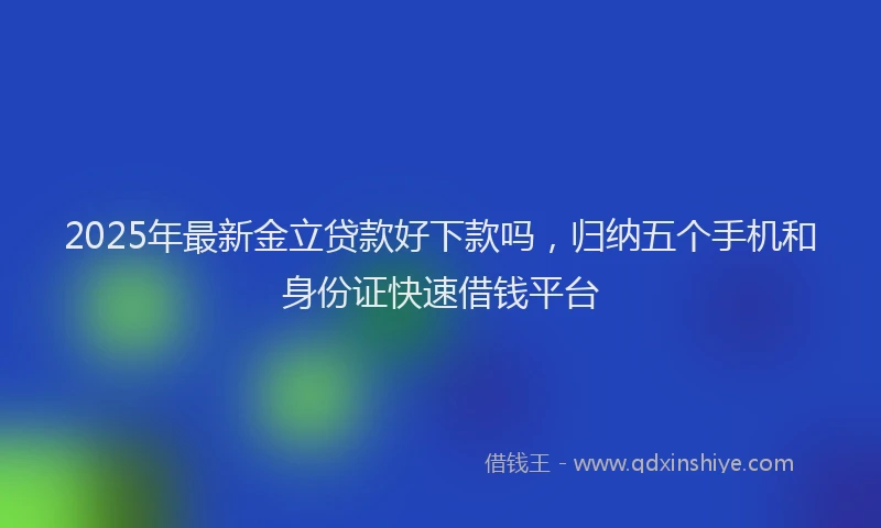 2025年最新金立贷款好下款吗，归纳五个手机和身份证快速借钱平台