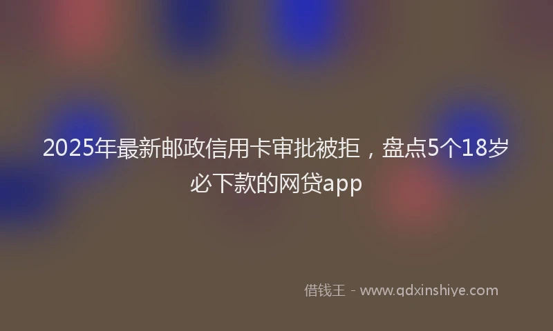 2025年最新邮政信用卡审批被拒，盘点5个18岁必下款的网贷app