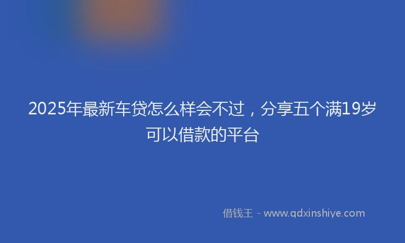2025年最新车贷怎么样会不过，分享五个满19岁可以借款的平台