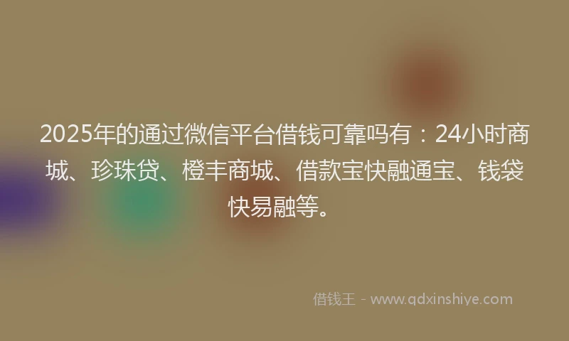 2025年的通过微信平台借钱可靠吗有：24小时商城、珍珠贷、橙丰商城、借款宝快融通宝、钱袋快易融等。