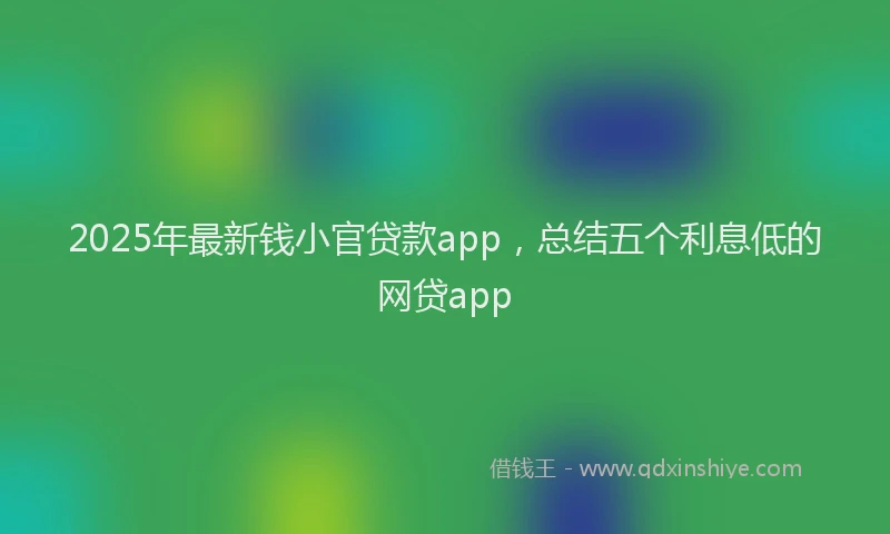 2025年最新钱小官贷款app，总结五个利息低的网贷app