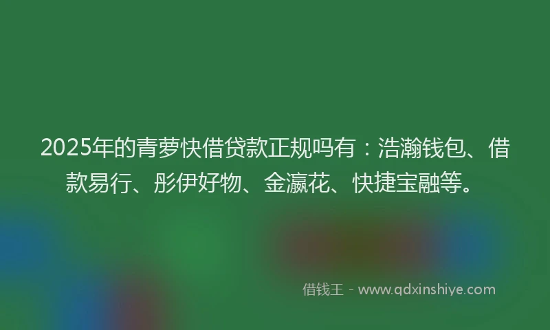 2025年的青萝快借贷款正规吗有：浩瀚钱包、借款易行、彤伊好物、金瀛花、快捷宝融等。