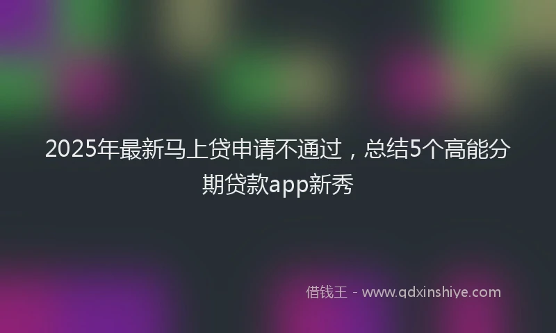 2025年最新马上贷申请不通过，总结5个高能分期贷款app新秀