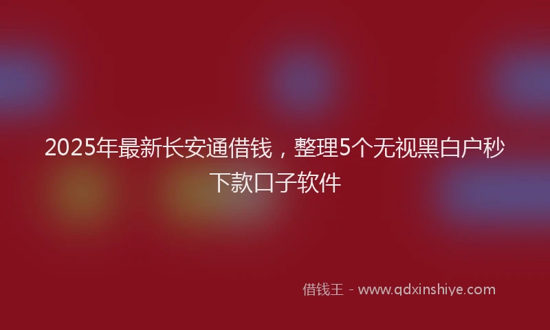 2025年最新长安通借钱，整理5个无视黑白户秒下款口子软件