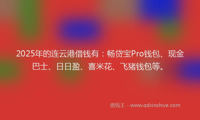 2025年的连云港借钱有：畅贷宝Pro钱包、现金巴士、日日盈、喜米花、飞猪钱包等。