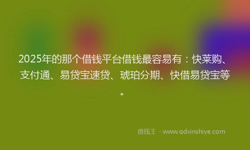 2025年的那个借钱平台借钱最容易有：快莱购、支付通、易贷宝速贷、琥珀分期、快借易贷宝等。