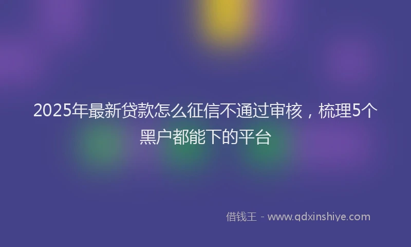 2025年最新贷款怎么征信不通过审核，梳理5个黑户都能下的平台