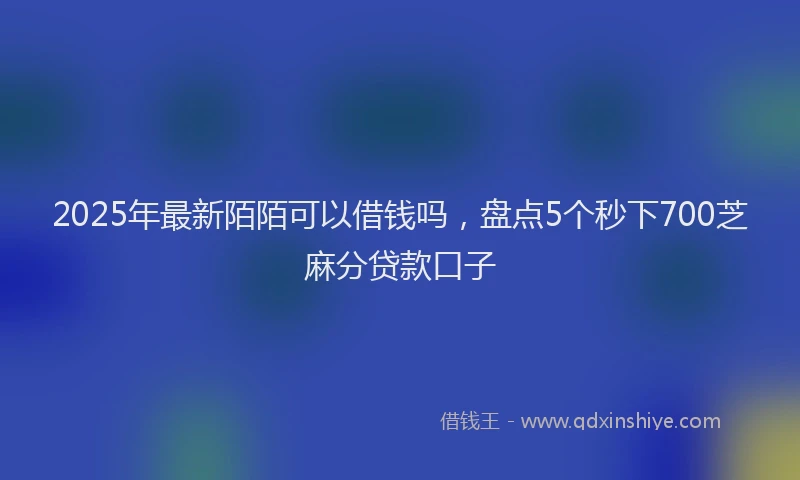 2025年最新陌陌可以借钱吗，盘点5个秒下700芝麻分贷款口子