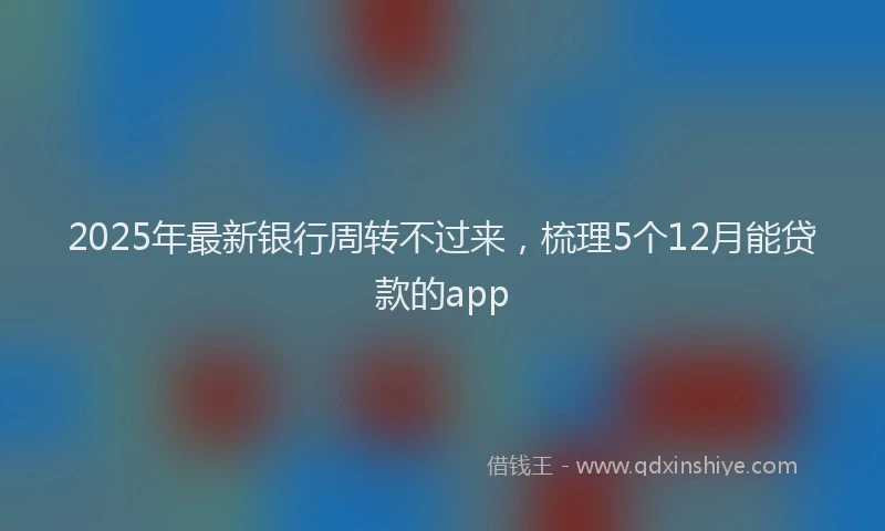 2025年最新银行周转不过来，梳理5个12月能贷款的app