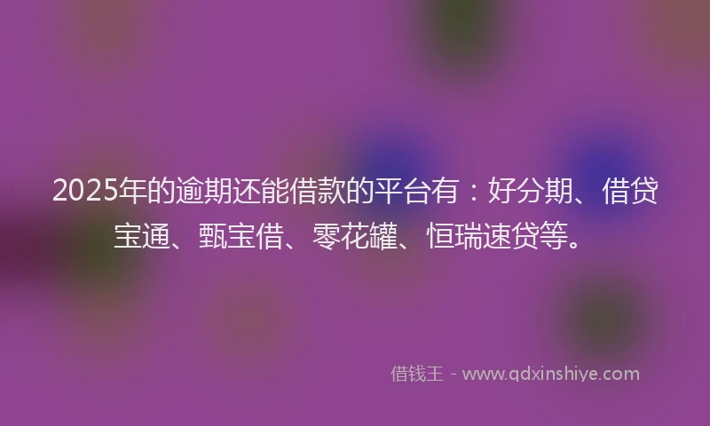 2025年的逾期还能借款的平台有：好分期、借贷宝通、甄宝借、零花罐、恒瑞速贷等。