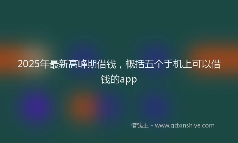 2025年最新高峰期借钱，概括五个手机上可以借钱的app