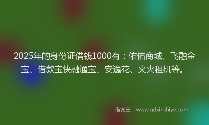 2025年的身份证借钱1000有:佑佑商城、飞融金宝、借款宝快融通宝、安逸花、火火租机等。