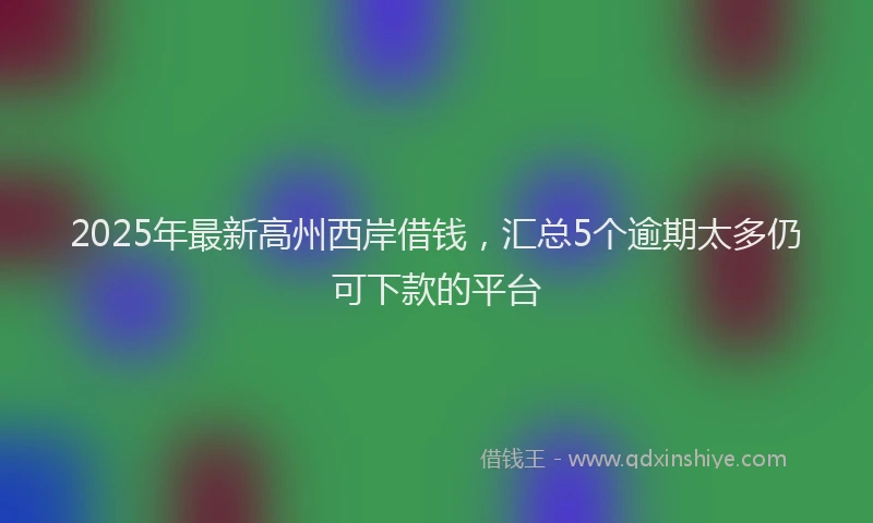 2025年最新高州西岸借钱，汇总5个逾期太多仍可下款的平台