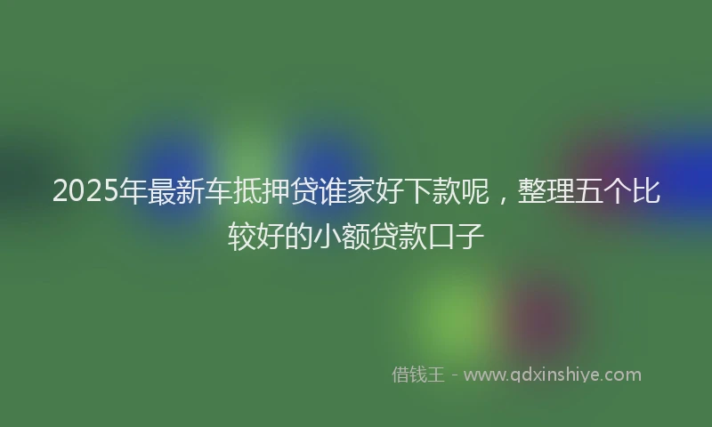 2025年最新车抵押贷谁家好下款呢，整理五个比较好的小额贷款口子