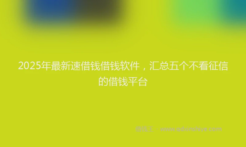 2025年最新速借钱借钱软件，汇总五个不看征信的借钱平台