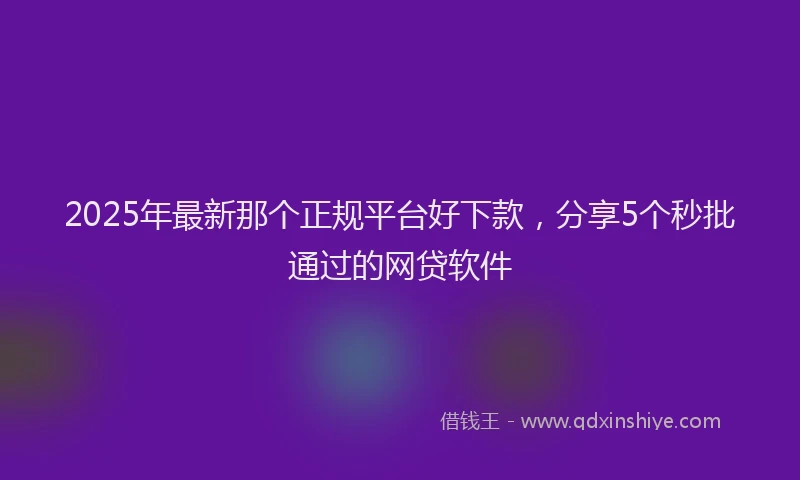 2025年最新那个正规平台好下款，分享5个秒批通过的网贷软件