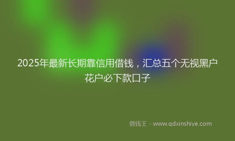 2025年最新长期靠信用借钱，汇总五个无视黑户花户必下款口子