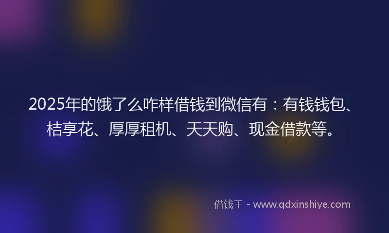 2025年的饿了么咋样借钱到微信有：有钱钱包、桔享花、厚厚租机、天天购、现金借款等。