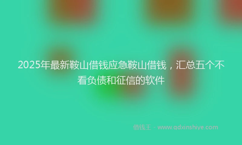 2025年最新鞍山借钱应急鞍山借钱，汇总五个不看负债和征信的软件