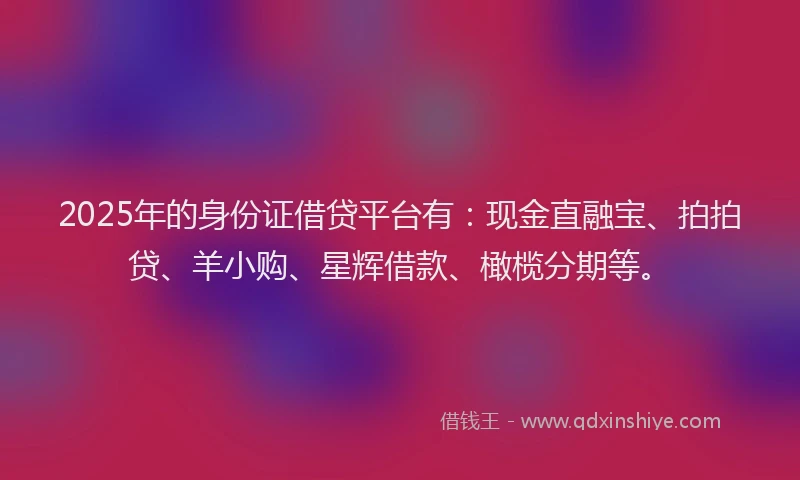 2025年的身份证借贷平台有：现金直融宝、拍拍贷、羊小购、星辉借款、橄榄分期等。