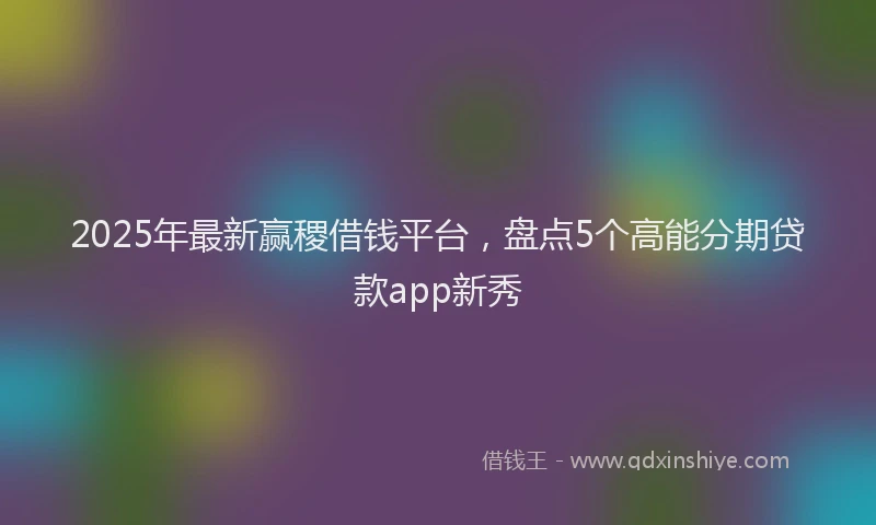2025年最新赢稷借钱平台，盘点5个高能分期贷款app新秀