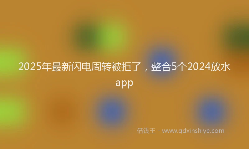 2025年最新闪电周转被拒了,整合5个2024放水app