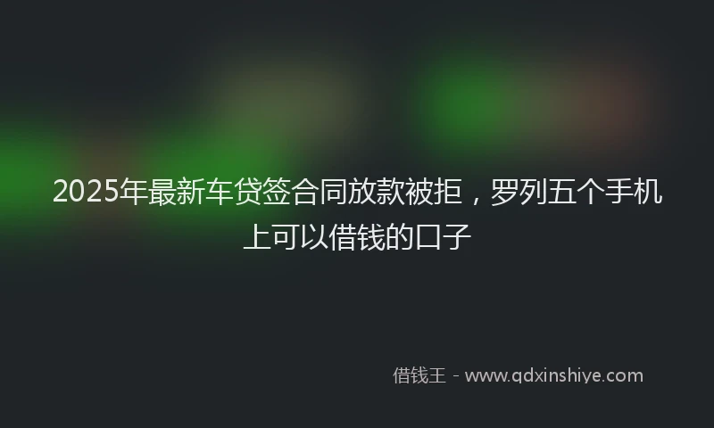 2025年最新车贷签合同放款被拒，罗列五个手机上可以借钱的口子
