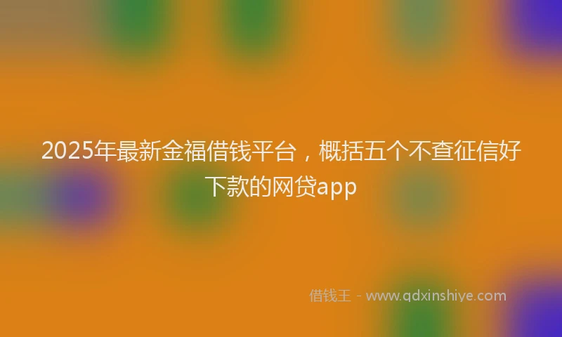 2025年最新金福借钱平台，概括五个不查征信好下款的网贷app