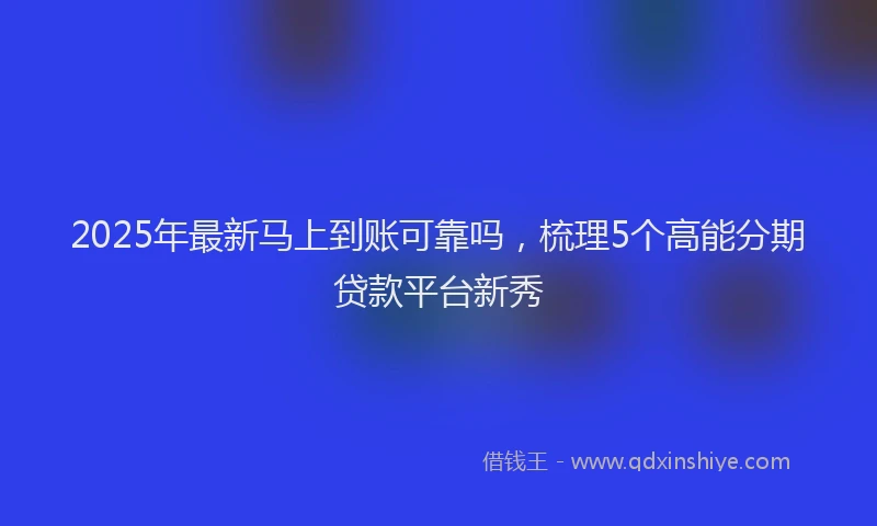2025年最新马上到账可靠吗，梳理5个高能分期贷款平台新秀