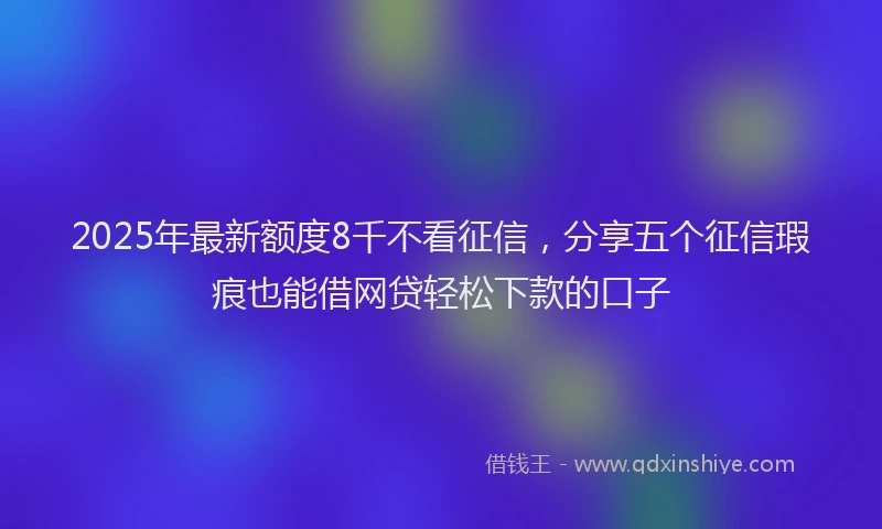 2025年最新额度8千不看征信，分享五个征信瑕疵也能借网贷轻松下款的口子