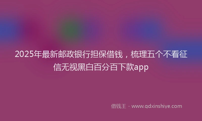 2025年最新邮政银行担保借钱，梳理五个不看征信无视黑白百分百下款app