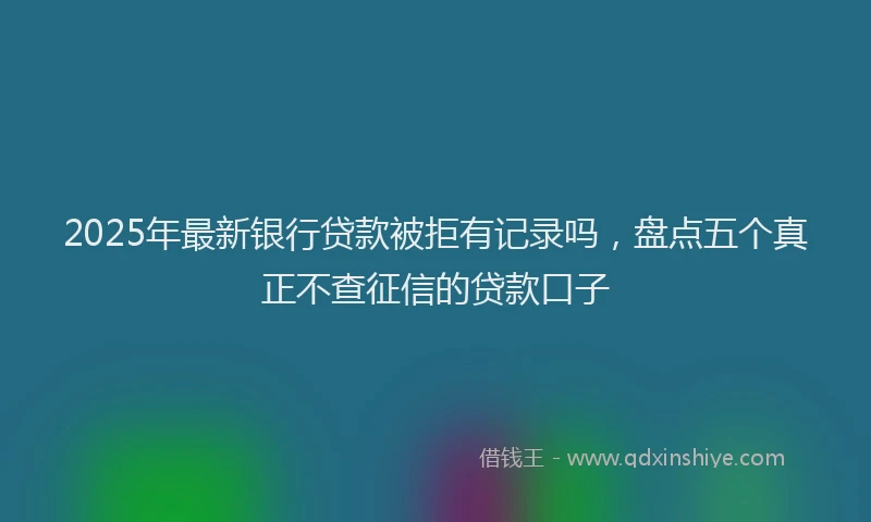 2025年最新银行贷款被拒有记录吗，盘点五个真正不查征信的贷款口子