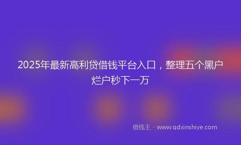 2025年最新高利贷借钱平台入口，整理五个黑户烂户秒下一万