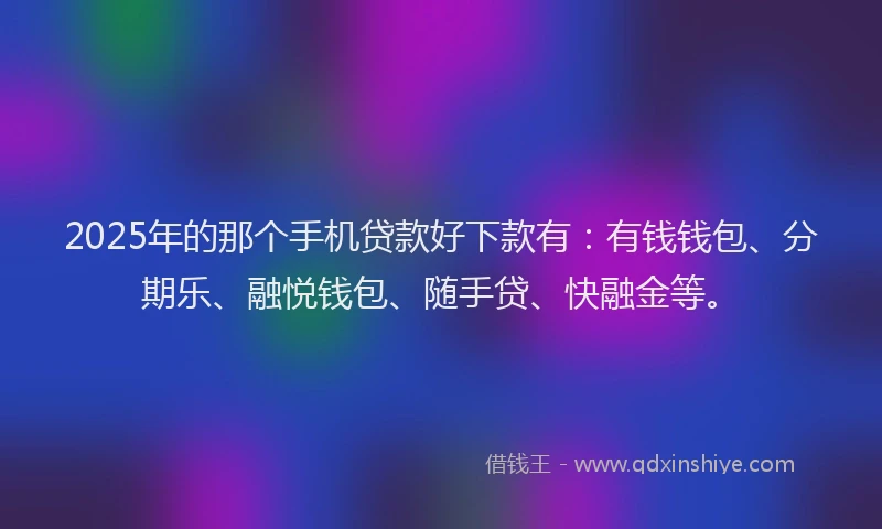 2025年的那个手机贷款好下款有：有钱钱包、分期乐、融悦钱包、随手贷、快融金等。