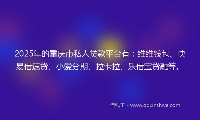 2025年的重庆市私人贷款平台有：维维钱包、快易借速贷、小爱分期、拉卡拉、乐借宝贷融等。