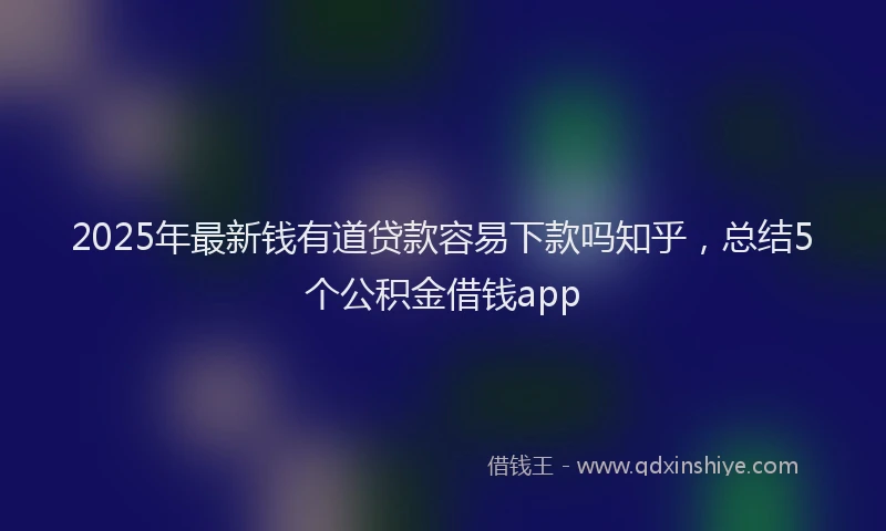 2025年最新钱有道贷款容易下款吗知乎，总结5个公积金借钱app