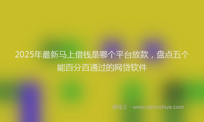 2025年最新马上借钱是哪个平台放款，盘点五个能百分百通过的网贷软件