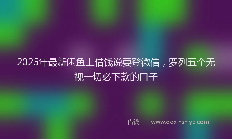 2025年最新闲鱼上借钱说要登微信，罗列五个无视一切必下款的口子