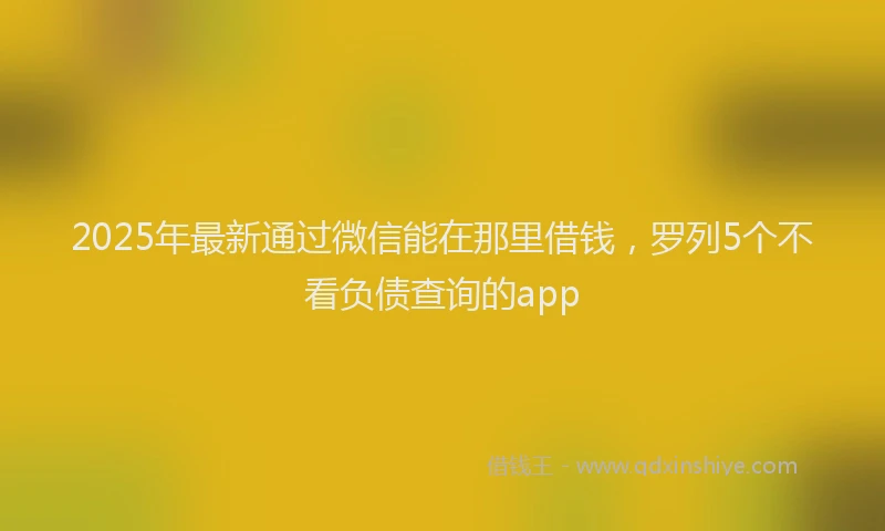 2025年最新通过微信能在那里借钱，罗列5个不看负债查询的app