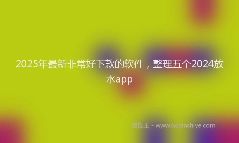 2025年最新非常好下款的软件，整理五个2024放水app