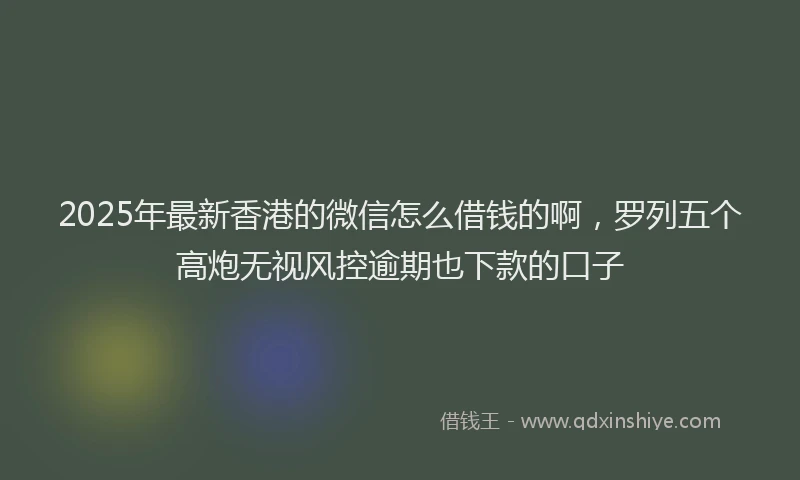 2025年最新香港的微信怎么借钱的啊，罗列五个高炮无视风控逾期也下款的口子