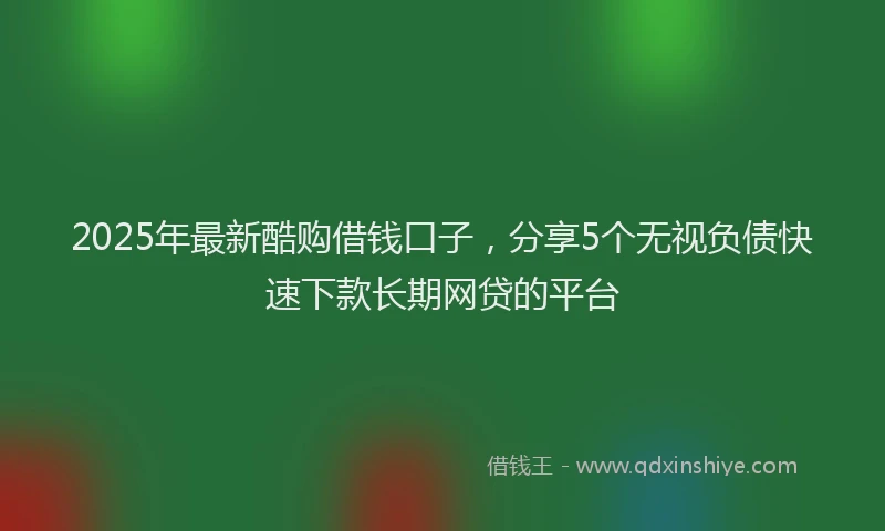 2025年最新酷购借钱口子，分享5个无视负债快速下款长期网贷的平台
