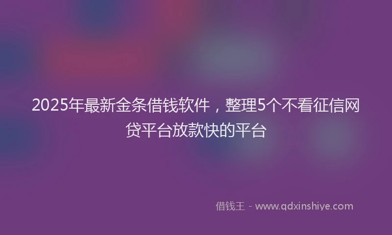 2025年最新金条借钱软件，整理5个不看征信网贷平台放款快的平台
