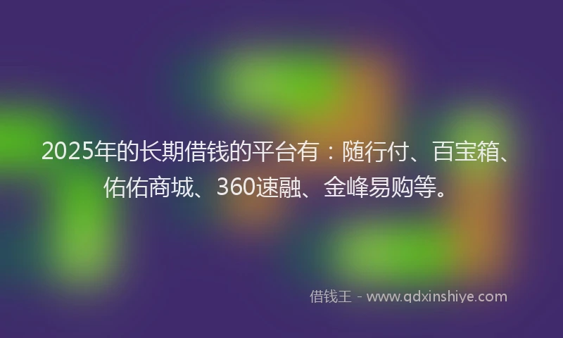 2025年的长期借钱的平台有：随行付、百宝箱、佑佑商城、360速融、金峰易购等。