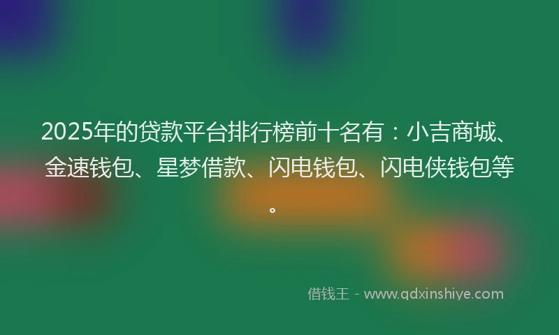 2025年的贷款平台排行榜前十名有：小吉商城、金速钱包、星梦借款、闪电钱包、闪电侠钱包等。