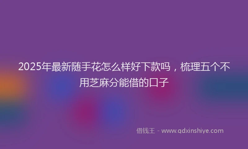 2025年最新随手花怎么样好下款吗，梳理五个不用芝麻分能借的口子