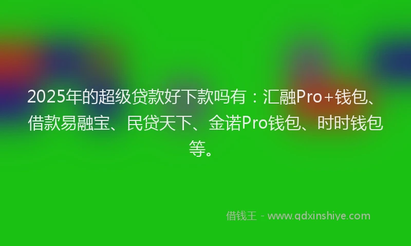 2025年的超级贷款好下款吗有：汇融Pro+钱包、借款易融宝、民贷天下、金诺Pro钱包、时时钱包等。